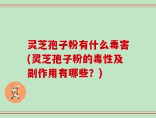 灵芝孢子粉有什么毒害(灵芝孢子粉的毒性及副作用有哪些？)
