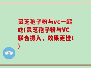 灵芝孢子粉与vc一起吃(灵芝孢子粉与VC联合摄入，效果更佳！)