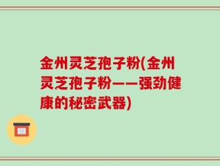 金州灵芝孢子粉(金州灵芝孢子粉——强劲健康的秘密武器)
