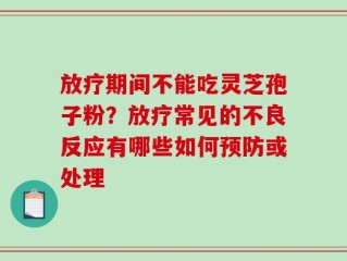 放疗期间不能吃灵芝孢子粉？放疗常见的不良反应有哪些如何预防或处理