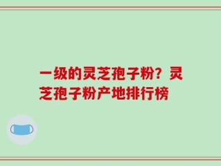 一级的灵芝孢子粉？灵芝孢子粉产地排行榜