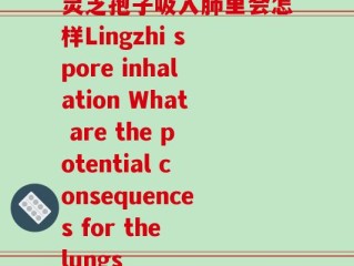 灵芝孢子吸入肺里会怎样Lingzhi spore inhalation What are the potential consequences for the lungs