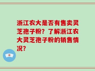 浙江农大是否有售卖灵芝孢子粉？了解浙江农大灵芝孢子粉的销售情况？