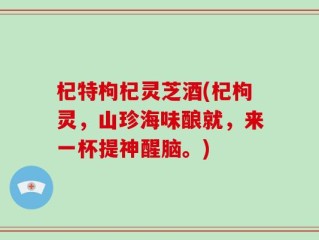 杞特枸杞灵芝酒(杞枸灵，山珍海味酿就，来一杯提神醒脑。)