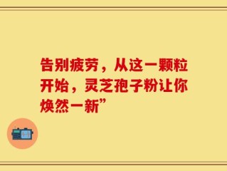 告别疲劳，从这一颗粒开始，灵芝孢子粉让你焕然一新”