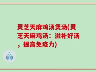 灵芝天麻鸡汤煲汤(灵芝天麻鸡汤：滋补好汤，提高免疫力)