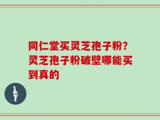 同仁堂买灵芝孢子粉？灵芝孢子粉破壁哪能买到真的