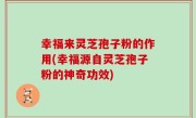 幸福来灵芝孢子粉的作用(幸福源自灵芝孢子粉的神奇功效)