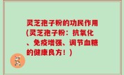 灵芝孢子粉的功民作用(灵芝孢子粉：抗氧化、免疫增强、调节血糖的健康良方！)
