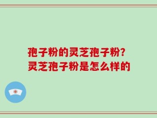 孢子粉的灵芝孢子粉？灵芝孢子粉是怎么样的