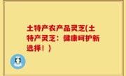 土特产农产品灵芝(土特产灵芝：健康呵护新选择！)