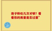 孢子粉吃几次才够？看看你的用量是否过量”
