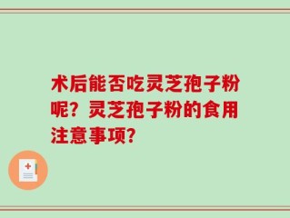 术后能否吃灵芝孢子粉呢？灵芝孢子粉的食用注意事项？