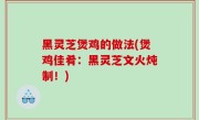 黑灵芝煲鸡的做法(煲鸡佳肴：黑灵芝文火炖制！)