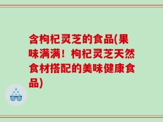 含枸杞灵芝的食品(果味满满！枸杞灵芝天然食材搭配的美味健康食品)