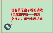 现有灵芝孢子粉的功效(灵芝孢子粉——提高免疫力，调节生理功能)