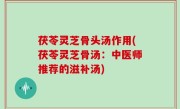 茯苓灵芝骨头汤作用(茯苓灵芝骨汤：中医师推荐的滋补汤)