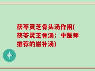 茯苓灵芝骨头汤作用(茯苓灵芝骨汤：中医师推荐的滋补汤)