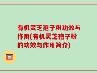 有机灵芝孢子粉功效与作用(有机灵芝孢子粉的功效与作用简介)