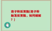 孢子粉反胃酸(孢子粉触发反胃酸，如何缓解？)