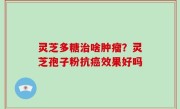 灵芝多糖治啥肿瘤？灵芝孢子粉抗癌效果好吗
