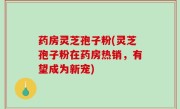 药房灵芝孢子粉(灵芝孢子粉在药房热销，有望成为新宠)