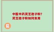 中医中药灵芝孢子粉？灵芝孢子粉如何食用