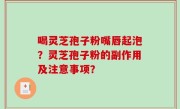 喝灵芝孢子粉嘴唇起泡？灵芝孢子粉的副作用及注意事项？