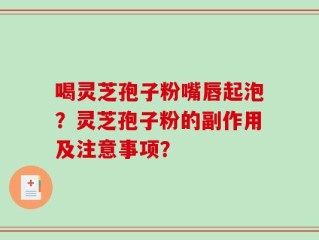 喝灵芝孢子粉嘴唇起泡？灵芝孢子粉的副作用及注意事项？