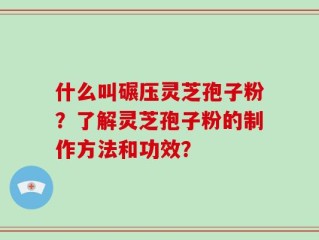 什么叫碾压灵芝孢子粉？了解灵芝孢子粉的制作方法和功效？