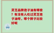 灵芝品牌孢子油有哪些？有没有人吃过灵芝孢子油呀，哪个牌子比较好呢