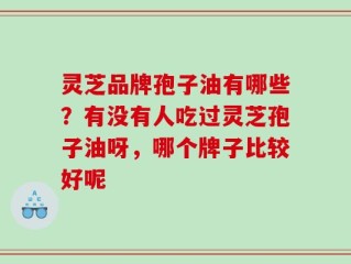 灵芝品牌孢子油有哪些？有没有人吃过灵芝孢子油呀，哪个牌子比较好呢