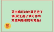 艾滋病可以吃灵芝孢子油(灵芝孢子油可作为艾滋病患者的补充品)