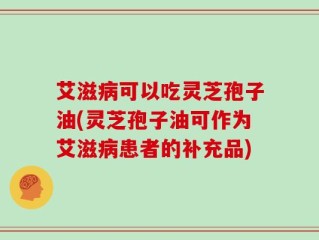 艾滋病可以吃灵芝孢子油(灵芝孢子油可作为艾滋病患者的补充品)