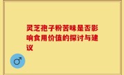 灵芝孢子粉苦味是否影响食用价值的探讨与建议