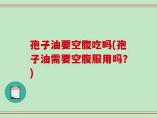 孢子油要空腹吃吗(孢子油需要空腹服用吗？)