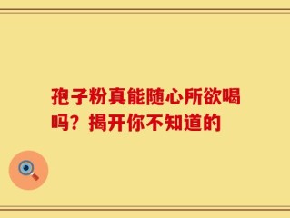 孢子粉真能随心所欲喝吗？揭开你不知道的