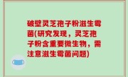 破壁灵芝孢子粉滋生霉菌(研究发现，灵芝孢子粉含重要微生物，需注意滋生霉菌问题)