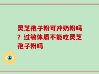 灵芝孢子粉可冲奶粉吗？过敏体质不能吃灵芝孢子粉吗