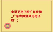 金灵芝孢子粉广东粤微_广东粤微金灵芝孢子粉：)