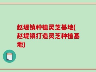 赵堤镇种植灵芝基地(赵堤镇打造灵芝种植基地)