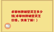 卓攀林牌破壁灵芝多少钱(卓攀林牌破壁灵芝价格，快来了解！)