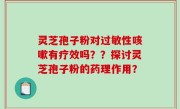 灵芝孢子粉对过敏性咳嗽有疗效吗？？探讨灵芝孢子粉的药理作用？