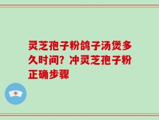 灵芝孢子粉鸽子汤煲多久时间？冲灵芝孢子粉正确步骤