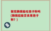 做完肠镜能吃孢子粉吗(肠镜后能否食用孢子粉？)