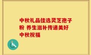 中秋礼品佳选灵芝孢子粉 养生滋补传递美好中秋祝福