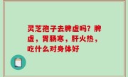 灵芝孢子去脾虚吗？脾虚，胃肠寒，肝火热，吃什么对身体好