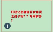 肝硬化患者能否食用灵芝孢子粉？？专家解答？