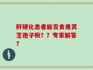 肝硬化患者能否食用灵芝孢子粉？？专家解答？