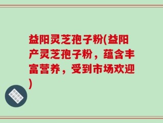 益阳灵芝孢子粉(益阳产灵芝孢子粉，蕴含丰富营养，受到市场欢迎)